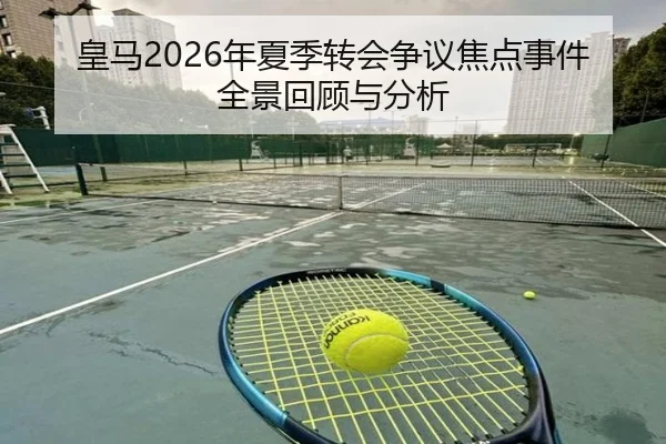 皇马2026年夏季转会争议焦点事件全景回顾与分析