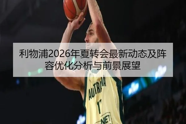 利物浦2026年夏转会最新动态及阵容优化分析与前景展望