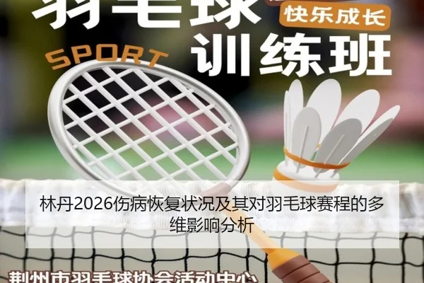 林丹2026伤病恢复状况及其对羽毛球赛程的多维影响分析